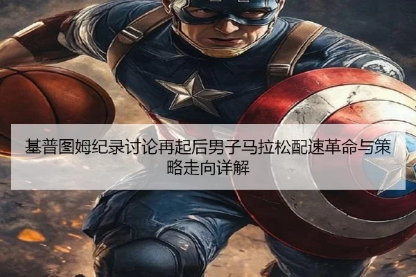 基普图姆纪录讨论再起后男子马拉松配速革命与策略走向详解